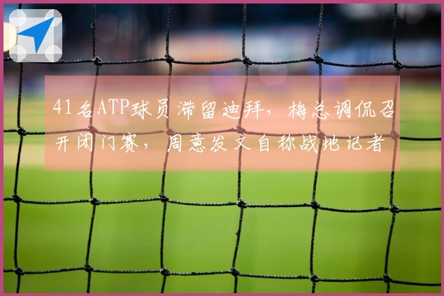 41名ATP球员滞留迪拜，梅总调侃召开闭门赛，周意发文自称战地记者