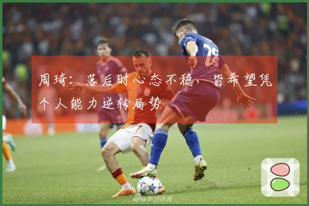 周琦：落后时心态不稳，皆希望凭个人能力逆转局势