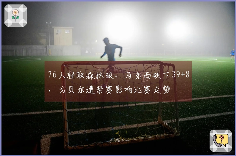 76人轻取森林狼，马克西砍下39+8，戈贝尔遭禁赛影响比赛走势