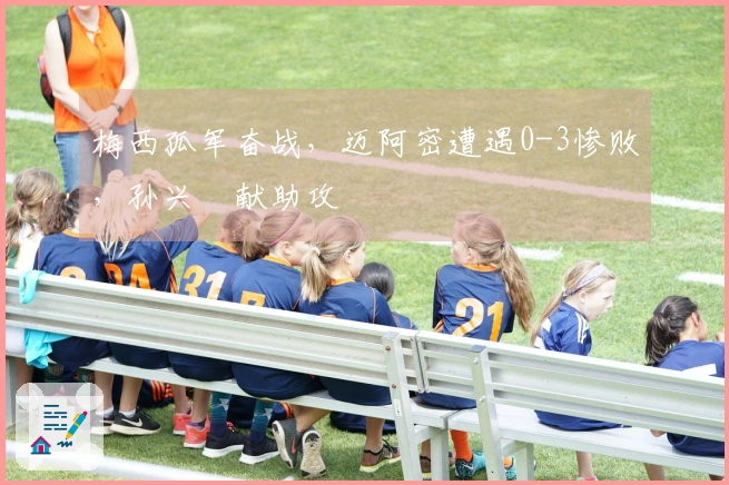 梅西孤军奋战，迈阿密遭遇0-3惨败，孙兴慜献助攻