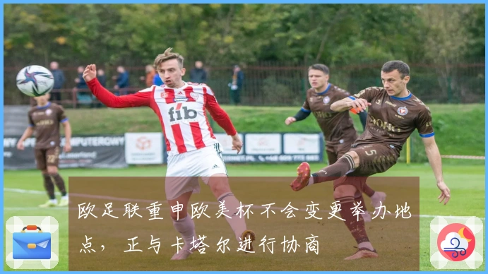 欧足联重申欧美杯不会变更举办地点，正与卡塔尔进行协商