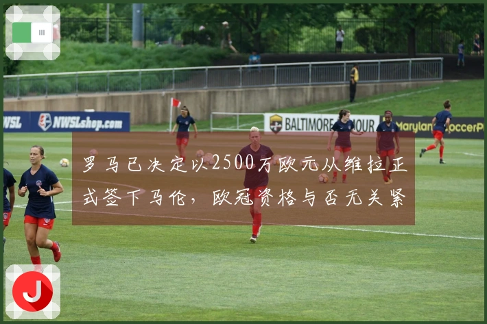 罗马已决定以2500万欧元从维拉正式签下马伦，欧冠资格与否无关紧要