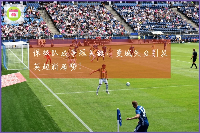 保级队成争冠关键，曼城失分引发英超新局势！