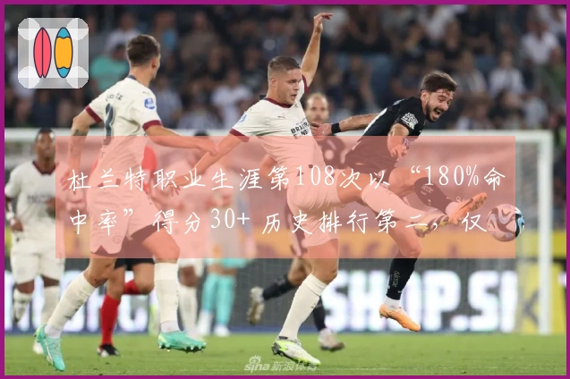 杜兰特职业生涯第108次以“180%命中率”得分30+ 历史排行第二，仅次于库里