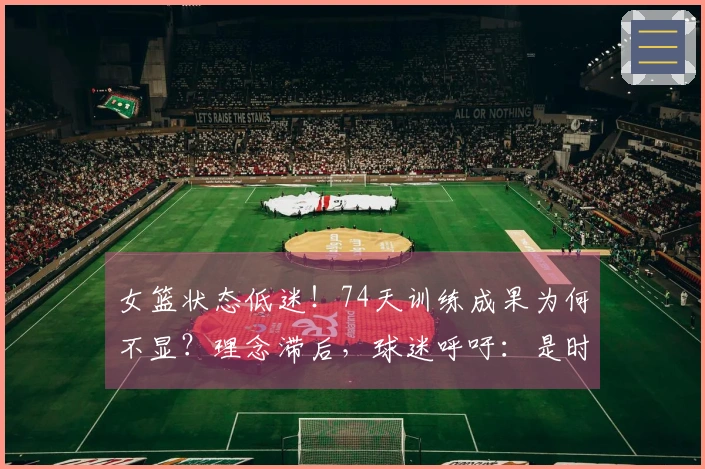 女篮状态低迷！74天训练成果为何不显？理念滞后，球迷呼吁：是时候更换最大不足了