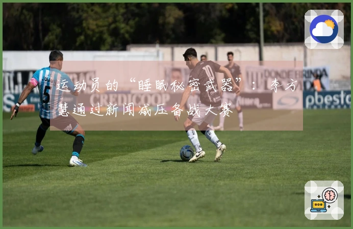 运动员的“睡眠秘密武器”：李方慧通过新闻减压备战大赛