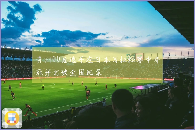 贵州00后选手在日本马拉松赛中夺冠并打破全国纪录