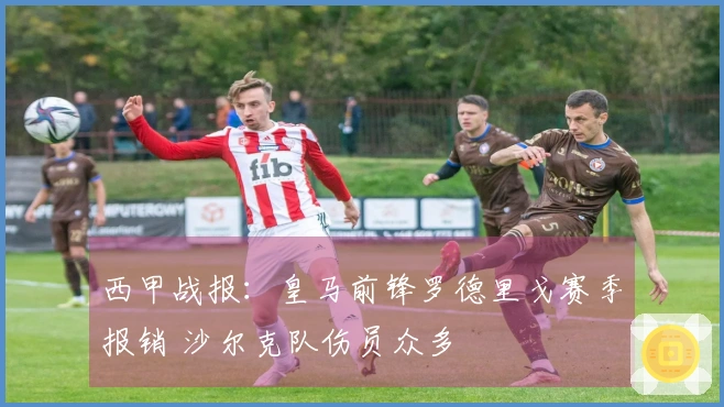 西甲战报：皇马前锋罗德里戈赛季报销 沙尔克队伤员众多