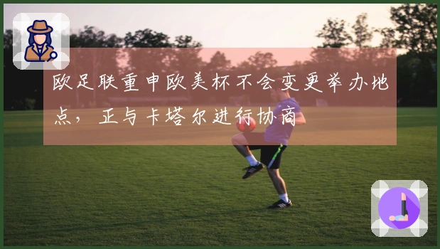 欧足联重申欧美杯不会变更举办地点，正与卡塔尔进行协商