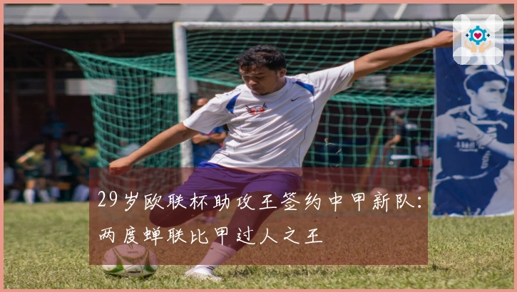 29岁欧联杯助攻王签约中甲新队：两度蝉联比甲过人之王