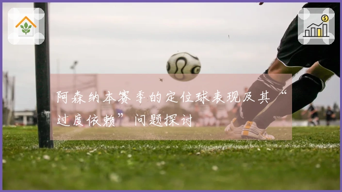 阿森纳本赛季的定位球表现及其“过度依赖”问题探讨