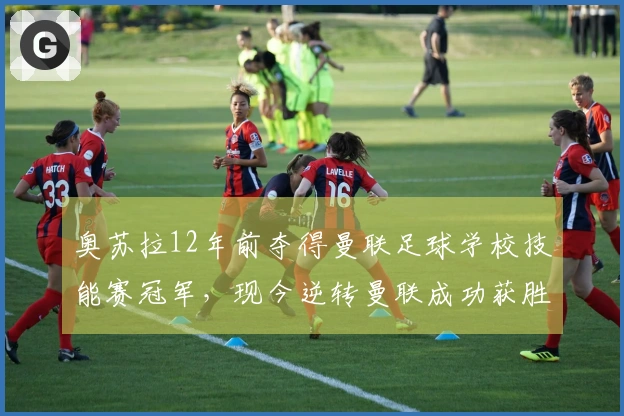 奥苏拉12年前夺得曼联足球学校技能赛冠军，现今逆转曼联成功获胜