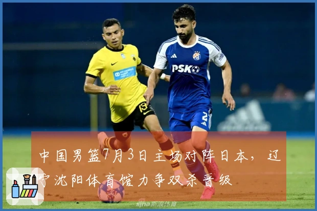 中国男篮7月3日主场对阵日本，辽宁沈阳体育馆力争双杀晋级