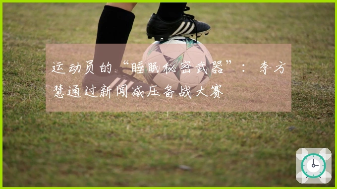 运动员的“睡眠秘密武器”：李方慧通过新闻减压备战大赛