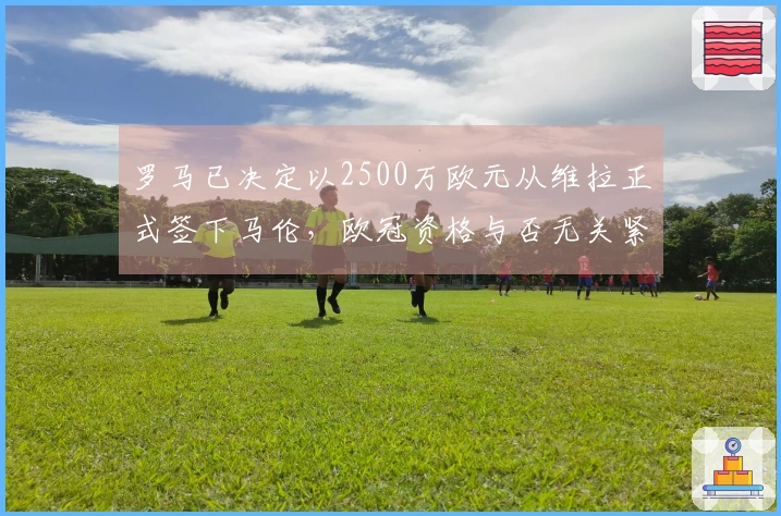 罗马已决定以2500万欧元从维拉正式签下马伦，欧冠资格与否无关紧要