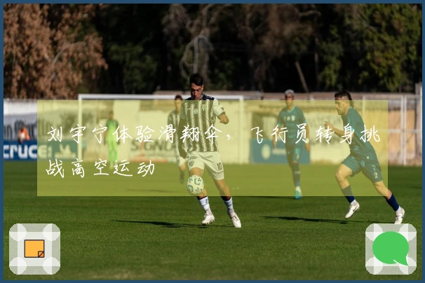 刘宇宁体验滑翔伞，飞行员转身挑战高空运动