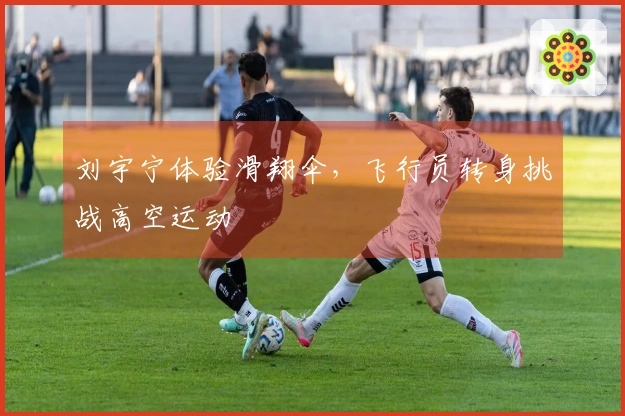 刘宇宁体验滑翔伞，飞行员转身挑战高空运动