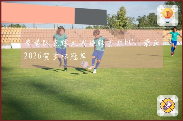 香港队点球大战逆转首尔FC，荣获2026贺岁杯冠军