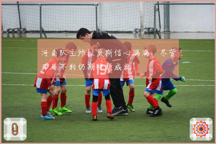 河南队主帅拉莫斯信心满满，尽管开局不利仍期待新成就！