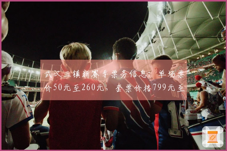 武汉三镇新赛季票务信息：单场票价50元至260元，套票价格799元至2499元