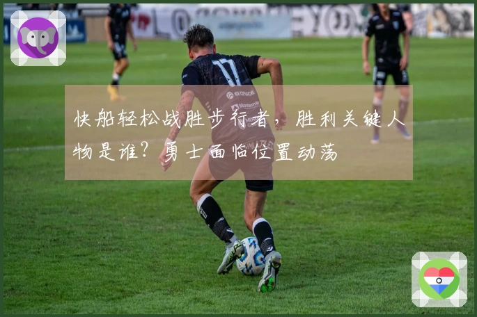 快船轻松战胜步行者，胜利关键人物是谁？勇士面临位置动荡