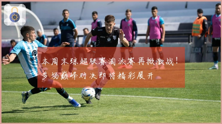 本周末琼超联赛淘汰赛再掀激战! 多场巅峰对决即将精彩展开