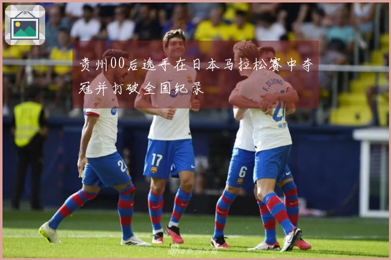 贵州00后选手在日本马拉松赛中夺冠并打破全国纪录