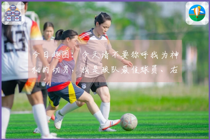 今日趣图：今天请不要称呼我为神秘内切男，我是狼队最佳球员、右后卫加克波