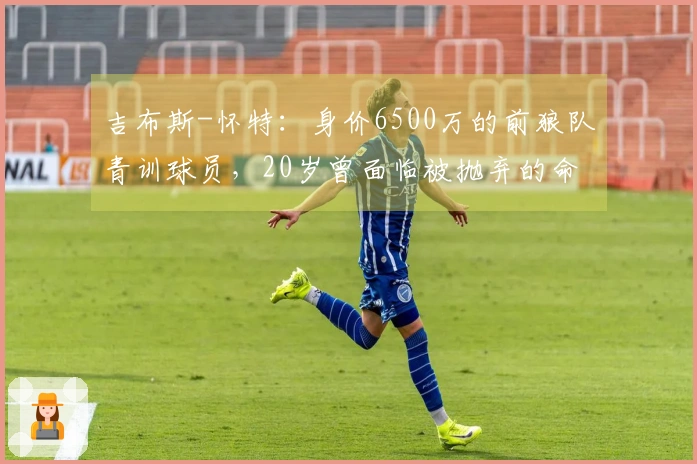 吉布斯-怀特：身价6500万的前狼队青训球员，20岁曾面临被抛弃的命运