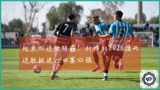 结束四连败阴霾！科博利2026携两连胜挺进巡回赛四强